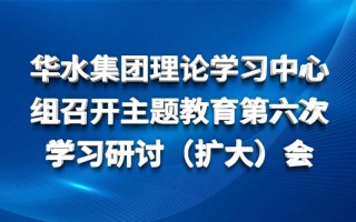 华体会手机平台理论学习中心组召开主题教育第六次 学习研讨（扩大）会